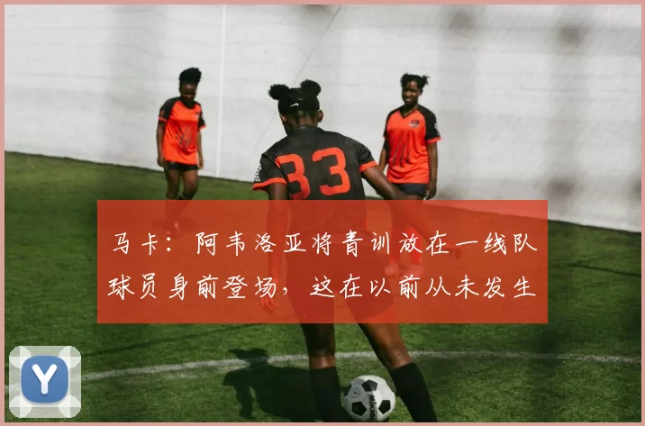 马卡：阿韦洛亚将青训放在一线队球员身前登场，这在以前从未发生