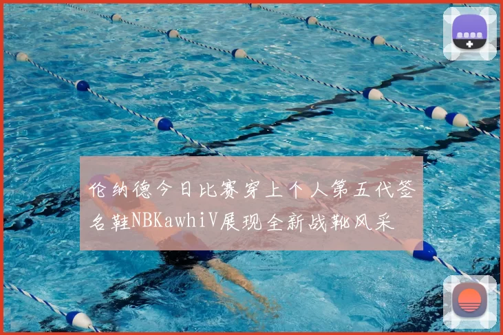 伦纳德今日比赛穿上个人第五代签名鞋NBKawhiV展现全新战靴风采