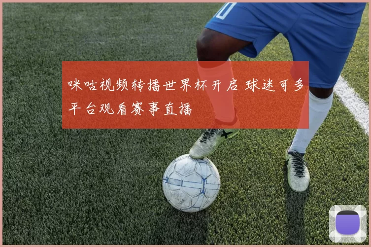 咪咕视频转播世界杯开启 球迷可多平台观看赛事直播