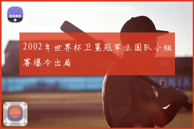 2002年世界杯卫冕冠军法国队小组赛爆冷出局
