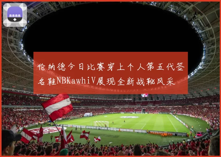 伦纳德今日比赛穿上个人第五代签名鞋NBKawhiV展现全新战靴风采