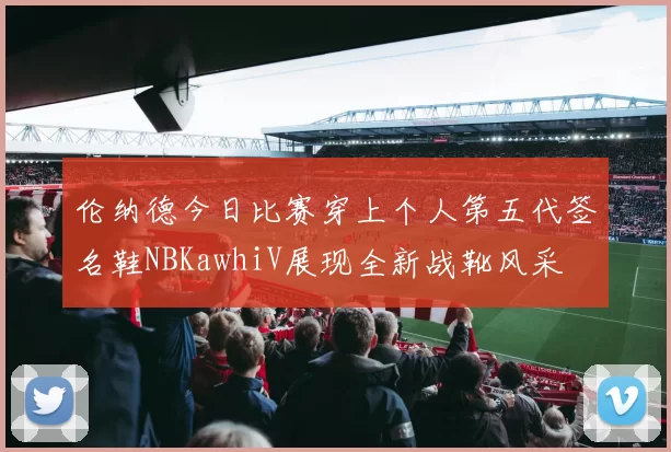 伦纳德今日比赛穿上个人第五代签名鞋NBKawhiV展现全新战靴风采