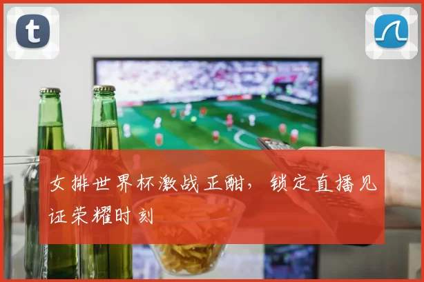 女排世界杯激战正酣，锁定直播见证荣耀时刻