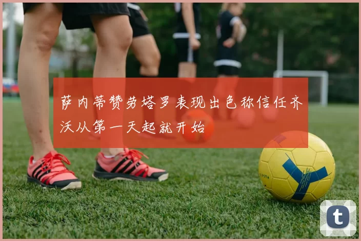 萨内蒂赞劳塔罗表现出色称信任齐沃从第一天起就开始