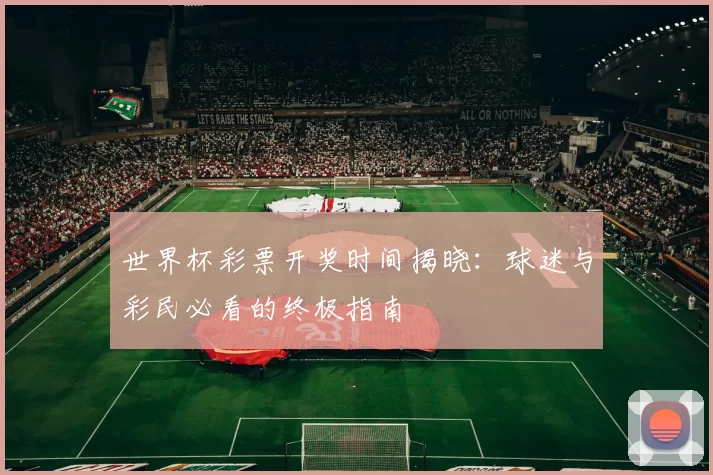 世界杯彩票开奖时间揭晓：球迷与彩民必看的终极指南
