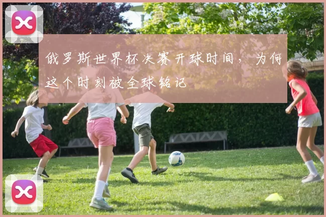 俄罗斯世界杯决赛开球时间，为何这个时刻被全球铭记