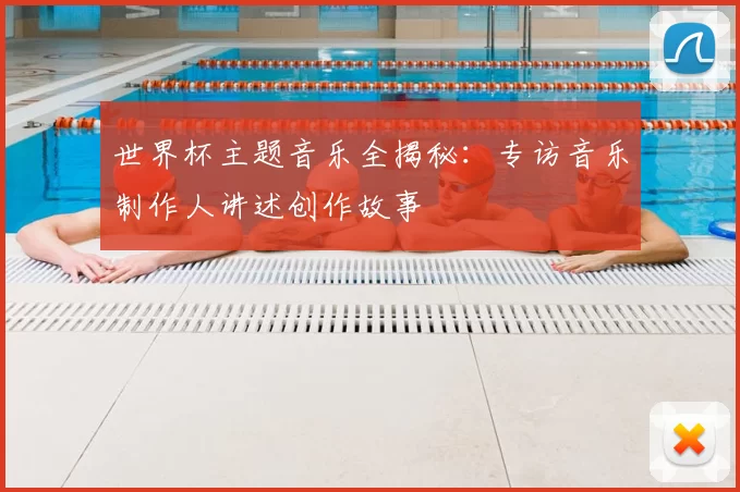 世界杯主题音乐全揭秘：专访音乐制作人讲述创作故事