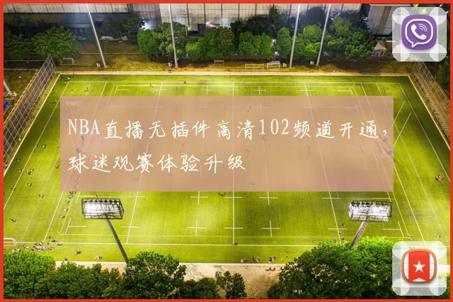 NBA直播无插件高清102频道开通，球迷观赛体验升级