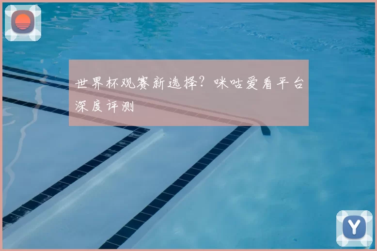 世界杯观赛新选择？咪咕爱看平台深度评测