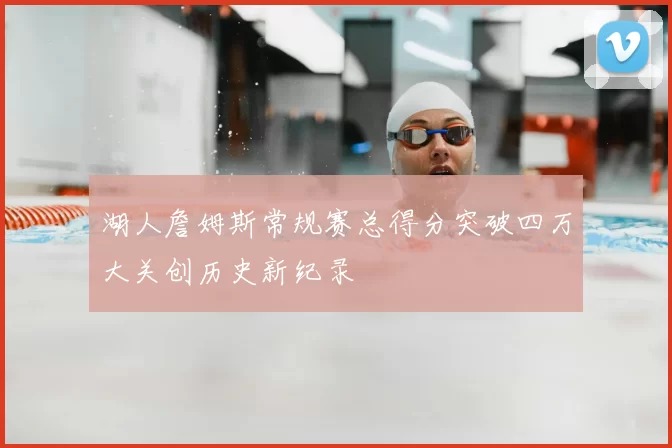 湖人詹姆斯常规赛总得分突破四万大关创历史新纪录