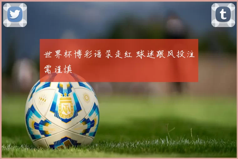 世界杯博彩语录走红 球迷跟风投注需谨慎
