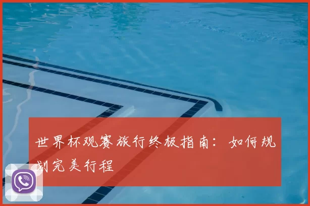 世界杯观赛旅行终极指南：如何规划完美行程
