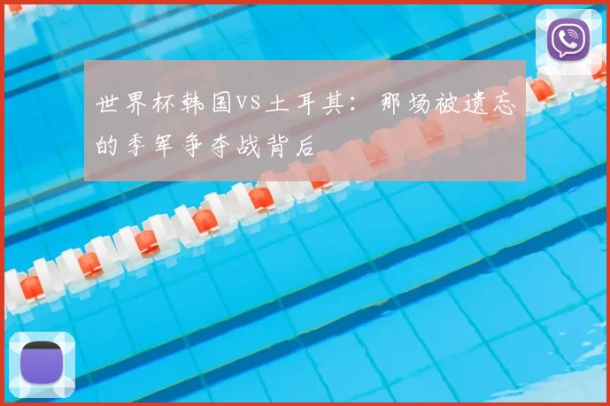 世界杯韩国vs土耳其：那场被遗忘的季军争夺战背后