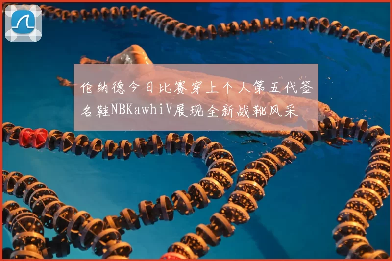 伦纳德今日比赛穿上个人第五代签名鞋NBKawhiV展现全新战靴风采