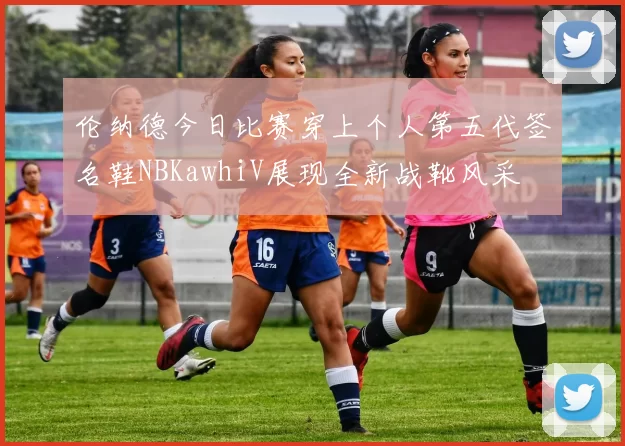 伦纳德今日比赛穿上个人第五代签名鞋NBKawhiV展现全新战靴风采