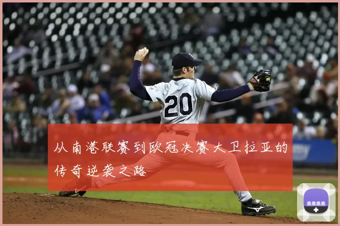 从南港联赛到欧冠决赛大卫拉亚的传奇逆袭之路