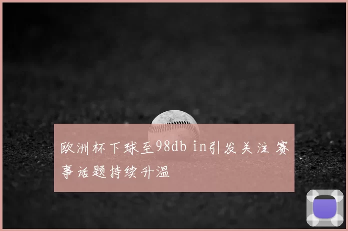 欧洲杯下球至98db in引发关注 赛事话题持续升温