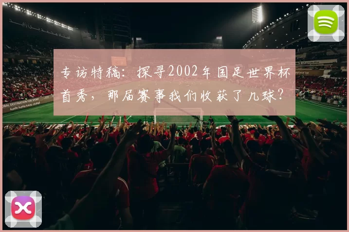 专访特稿：探寻2002年国足世界杯首秀，那届赛事我们收获了几球？