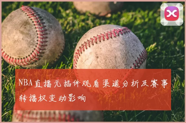 NBA直播无插件观看渠道分析及赛事转播权变动影响