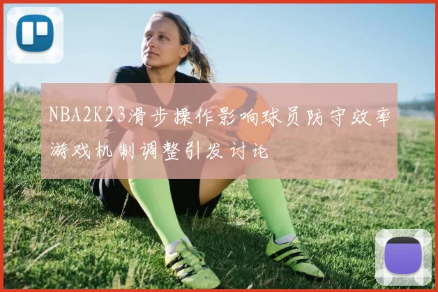 NBA2K23滑步操作影响球员防守效率游戏机制调整引发讨论