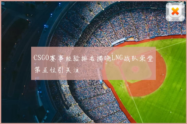 CSGO赛事经验排名揭晓LNG战队荣登第五位引关注