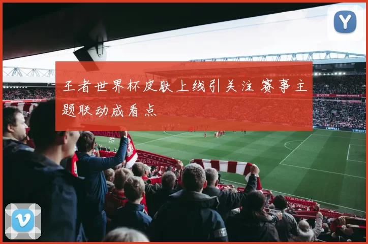 王者世界杯皮肤上线引关注 赛事主题联动成看点
