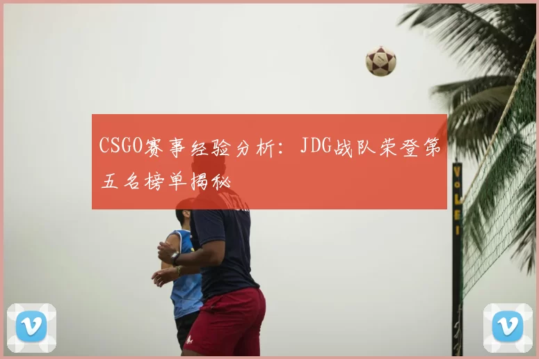 CSGO赛事经验分析：JDG战队荣登第五名榜单揭秘