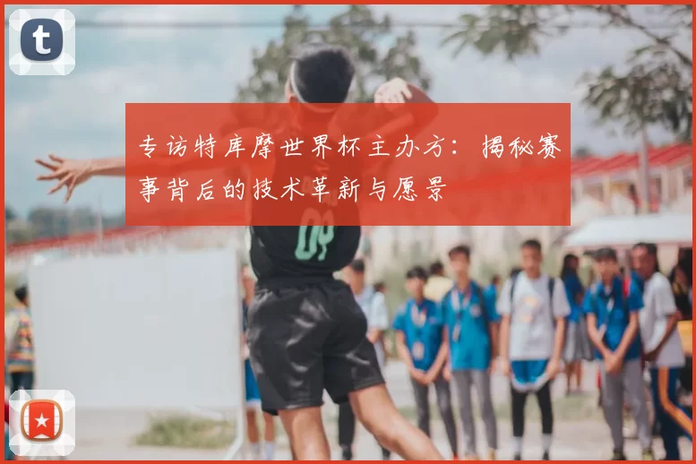 专访特库摩世界杯主办方：揭秘赛事背后的技术革新与愿景