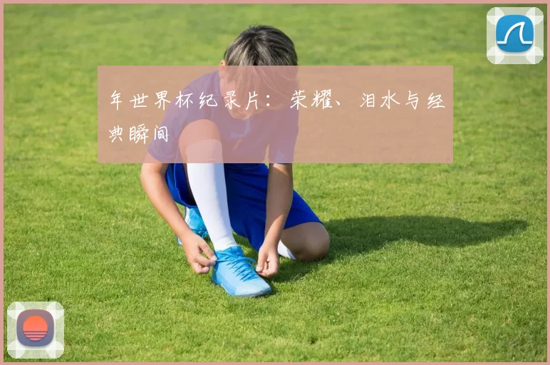 年世界杯纪录片：荣耀、泪水与经典瞬间