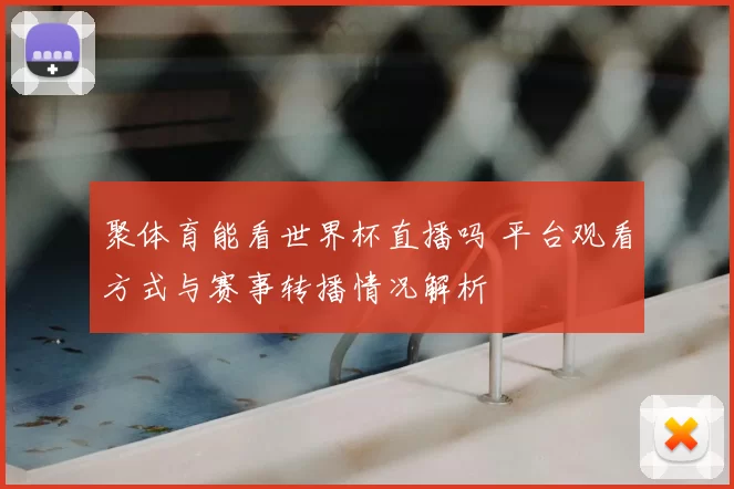 聚体育能看世界杯直播吗 平台观看方式与赛事转播情况解析