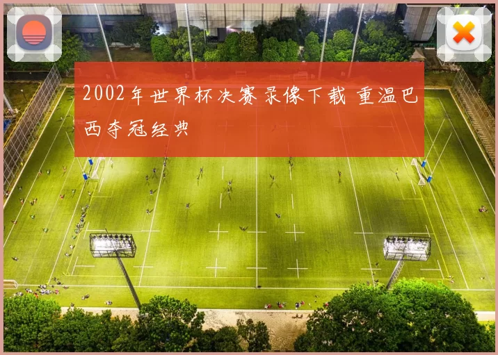 2002年世界杯决赛录像下载 重温巴西夺冠经典