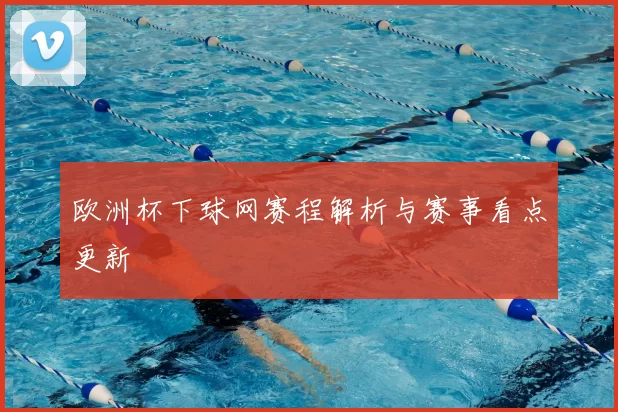 欧洲杯下球网赛程解析与赛事看点更新