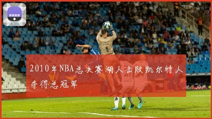 2010年NBA总决赛湖人击败凯尔特人夺得总冠军