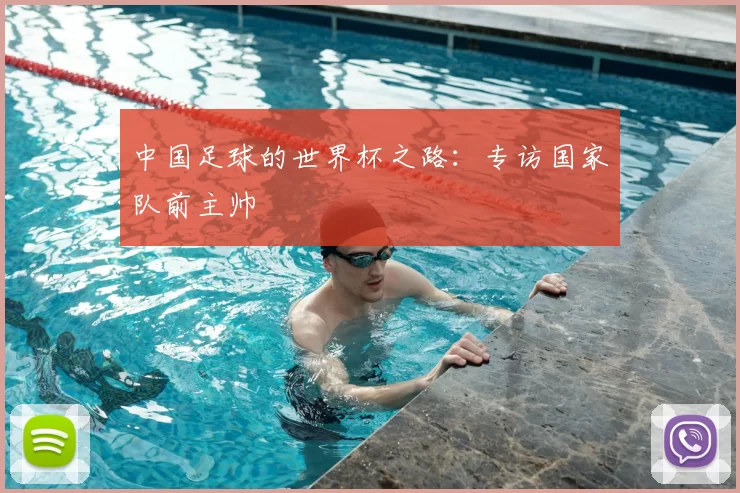 中国足球的世界杯之路：专访国家队前主帅