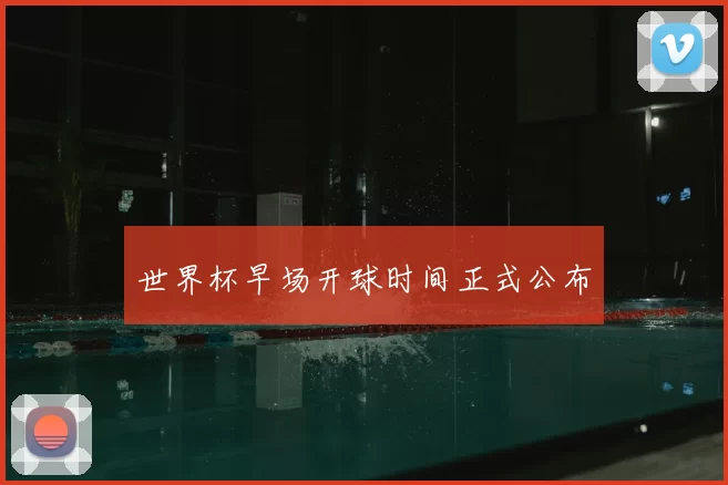 世界杯早场开球时间正式公布