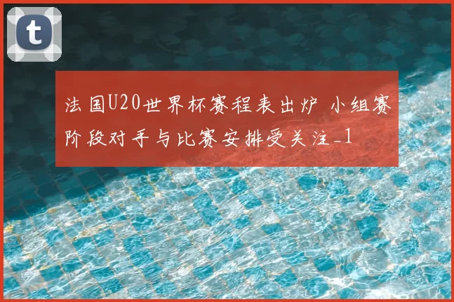 法国U20世界杯赛程表出炉 小组赛阶段对手与比赛安排受关注_1