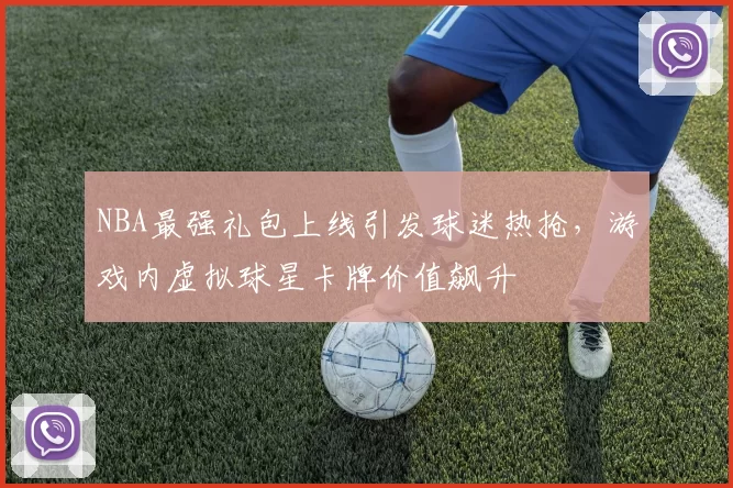 NBA最强礼包上线引发球迷热抢，游戏内虚拟球星卡牌价值飙升