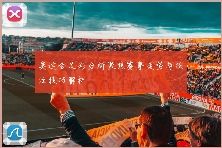 奥运会足彩分析聚焦赛事走势与投注技巧解析