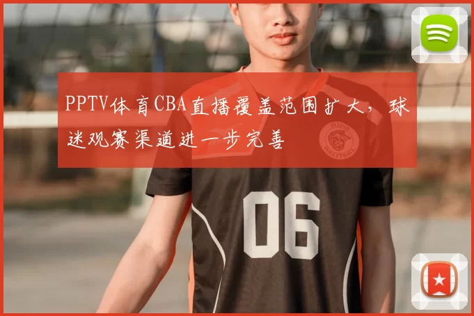 PPTV体育CBA直播覆盖范围扩大，球迷观赛渠道进一步完善