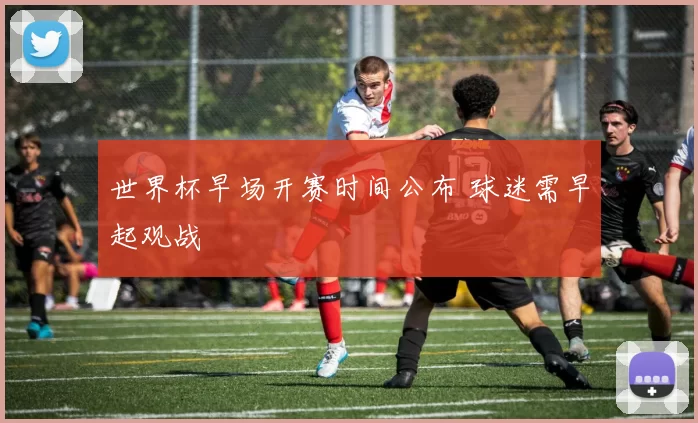 世界杯早场开赛时间公布 球迷需早起观战