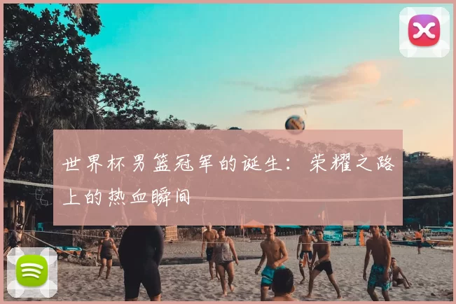 世界杯男篮冠军的诞生:荣耀之路上的热血瞬间