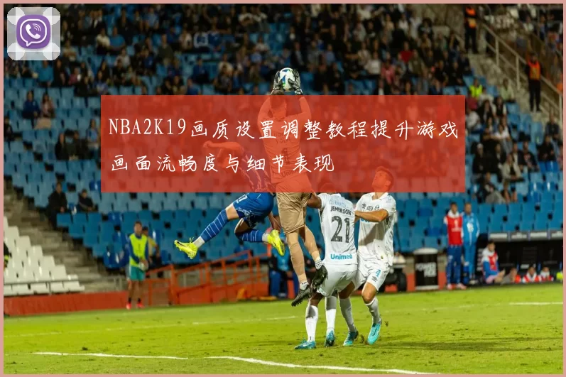 NBA2K19画质设置调整教程提升游戏画面流畅度与细节表现