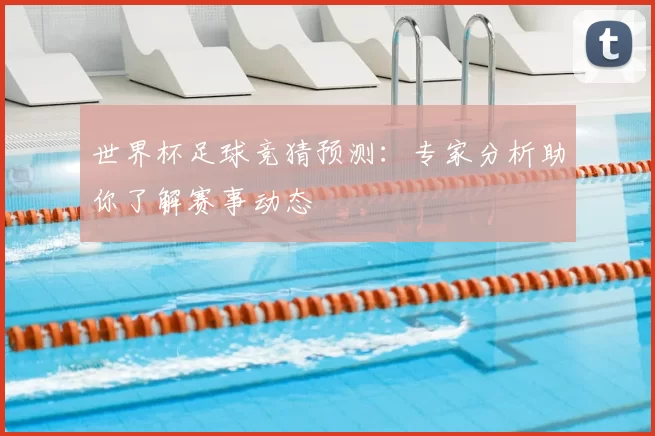 世界杯足球竞猜预测：专家分析助你了解赛事动态