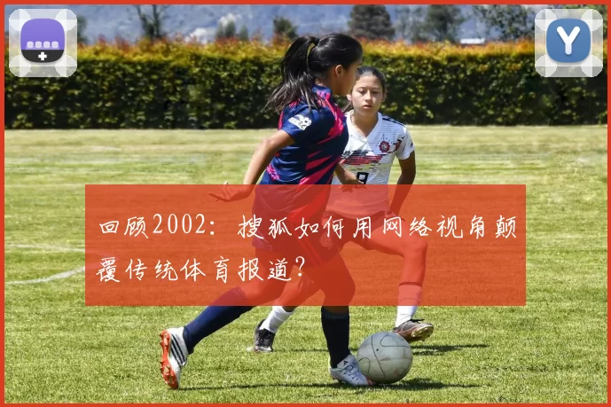 回顾2002：搜狐如何用网络视角颠覆传统体育报道？