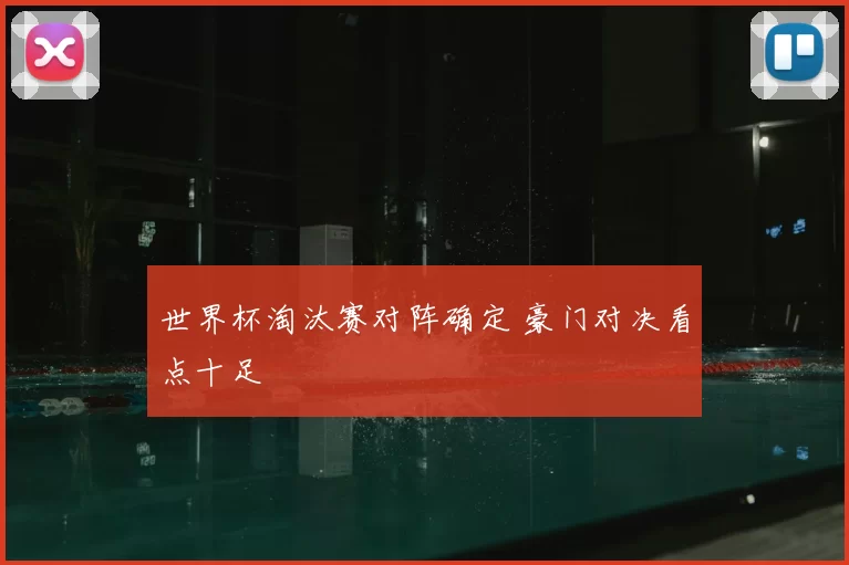 世界杯淘汰赛对阵确定 豪门对决看点十足