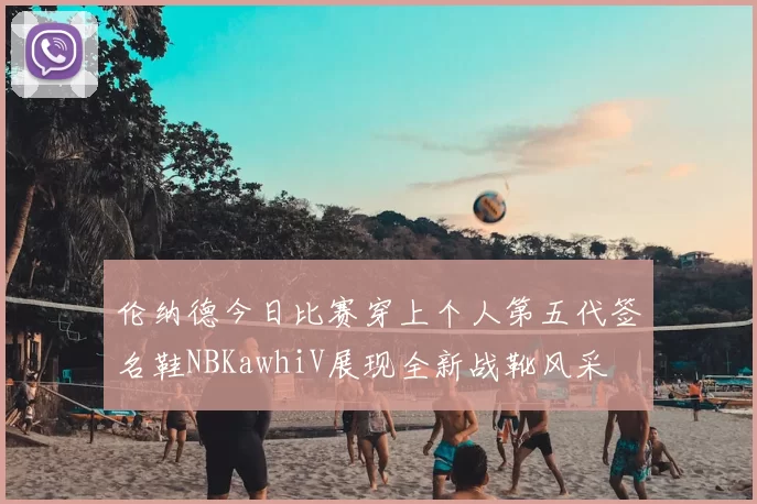 伦纳德今日比赛穿上个人第五代签名鞋NBKawhiV展现全新战靴风采