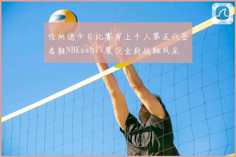 伦纳德今日比赛穿上个人第五代签名鞋NBKawhiV展现全新战靴风采