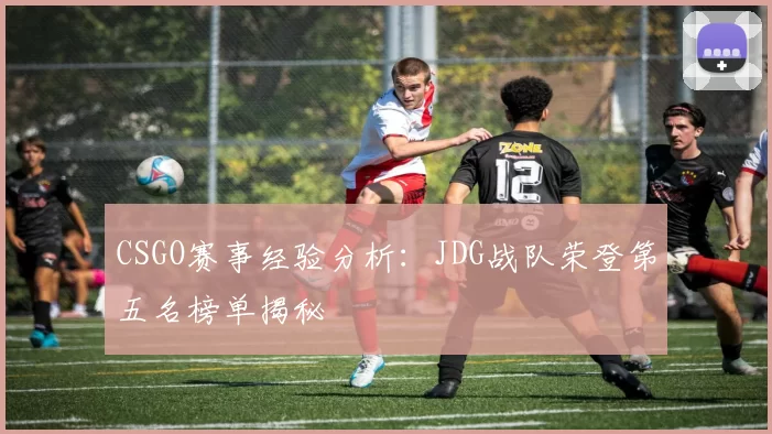 CSGO赛事经验分析：JDG战队荣登第五名榜单揭秘