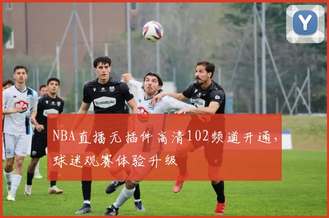 NBA直播无插件高清102频道开通，球迷观赛体验升级