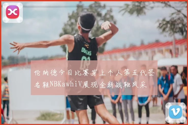 伦纳德今日比赛穿上个人第五代签名鞋NBKawhiV展现全新战靴风采